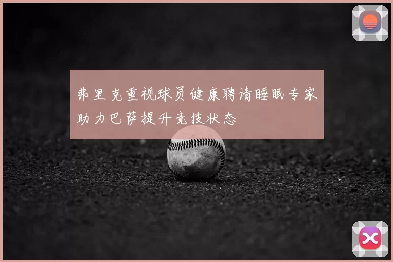 弗里克重视球员健康聘请睡眠专家助力巴萨提升竞技状态