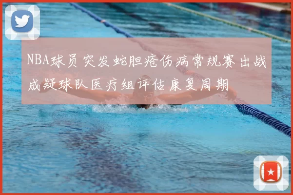 NBA球员突发蛇胆疮伤病常规赛出战成疑球队医疗组评估康复周期