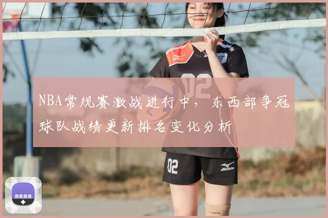 NBA常规赛激战进行中,东西部争冠球队战绩更新排名变化分析
