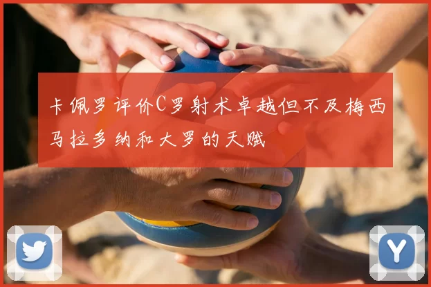卡佩罗评价C罗射术卓越但不及梅西马拉多纳和大罗的天赋