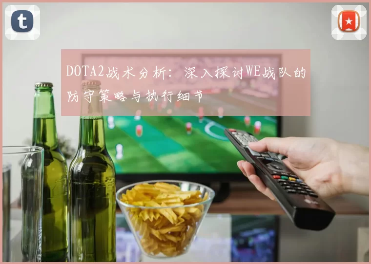 DOTA2战术分析：深入探讨WE战队的防守策略与执行细节