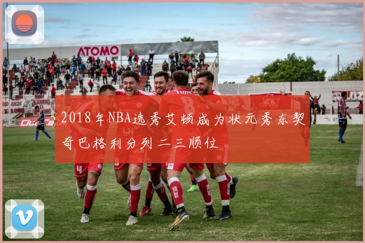 2018年NBA选秀艾顿成为状元秀东契奇巴格利分列二三顺位