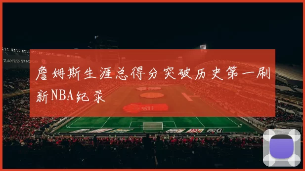 詹姆斯生涯总得分突破历史第一刷新NBA纪录