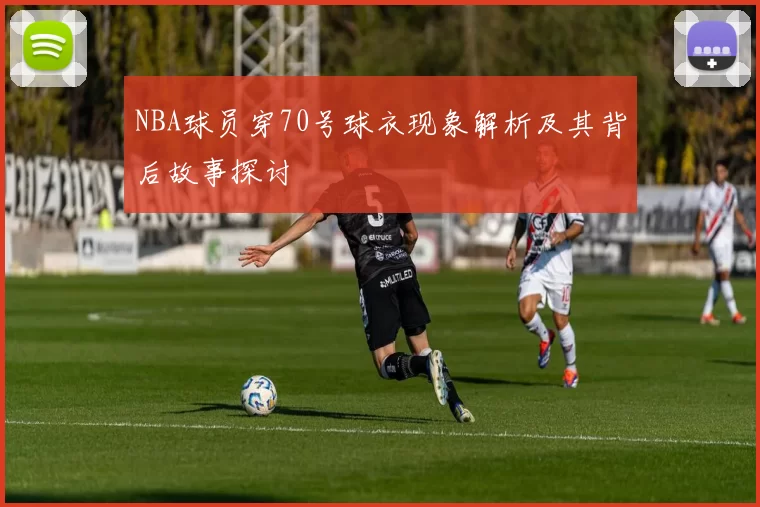 NBA球员穿70号球衣现象解析及其背后故事探讨