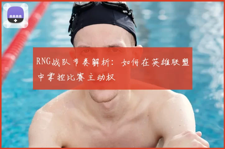 RNG战队节奏解析:如何在英雄联盟中掌控比赛主动权