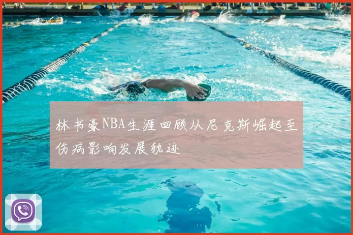 林书豪NBA生涯回顾从尼克斯崛起至伤病影响发展轨迹