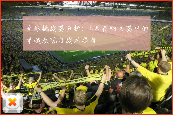 全球挑战赛分析：EDG在耐力赛中的卓越表现与战术思考