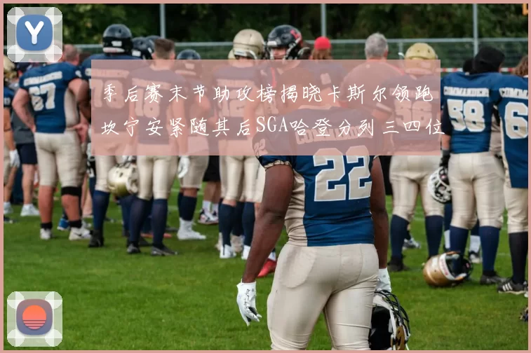 季后赛末节助攻榜揭晓卡斯尔领跑坎宁安紧随其后SGA哈登分列三四位