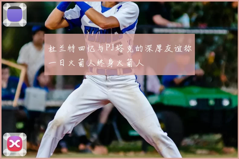 杜兰特回忆与PJ塔克的深厚友谊称一日火箭人终身火箭人