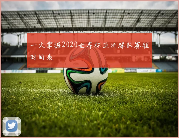 一文掌握2020世界杯亚洲球队赛程时间表