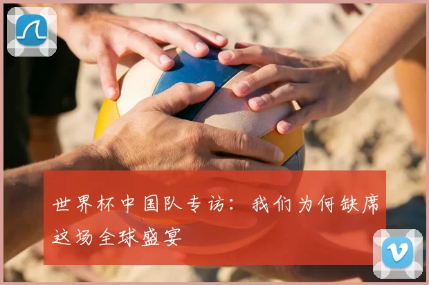世界杯中国队专访：我们为何缺席这场全球盛宴