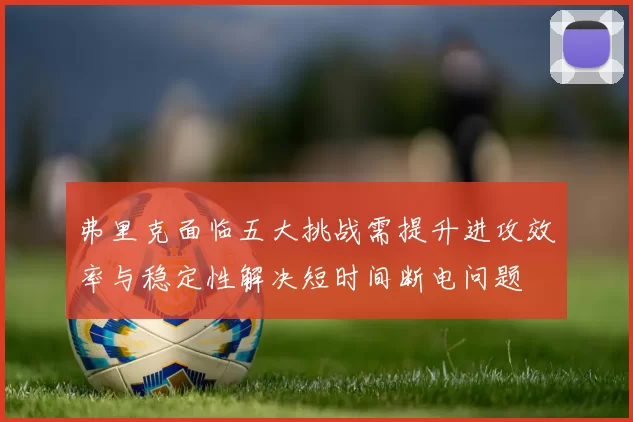 弗里克面临五大挑战需提升进攻效率与稳定性解决短时间断电问题