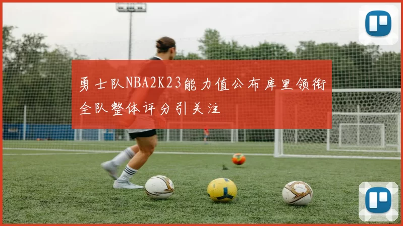 勇士队NBA2K23能力值公布库里领衔全队整体评分引关注