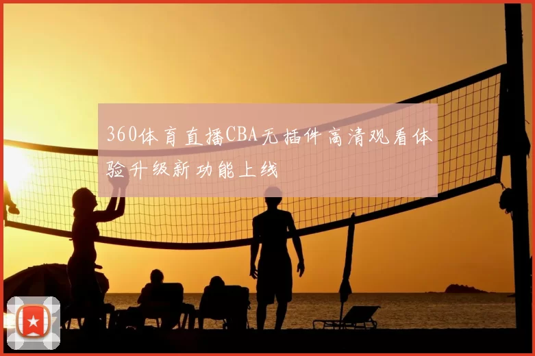 360体育直播CBA无插件高清观看体验升级新功能上线