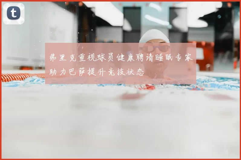 弗里克重视球员健康聘请睡眠专家助力巴萨提升竞技状态