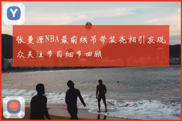 张曼源NBA最前线吊带装亮相引发观众关注节目细节回顾