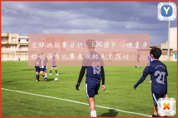 全球挑战赛分析：EDG团队心理素质的优劣与比赛表现的关系探讨