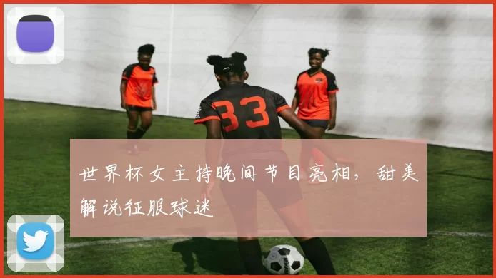 世界杯女主持晚间节目亮相，甜美解说征服球迷