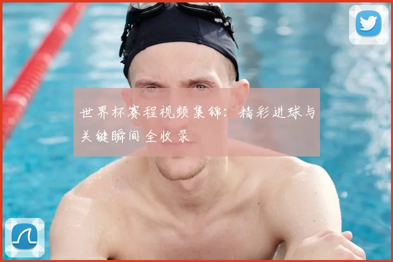 世界杯赛程视频集锦：精彩进球与关键瞬间全收录