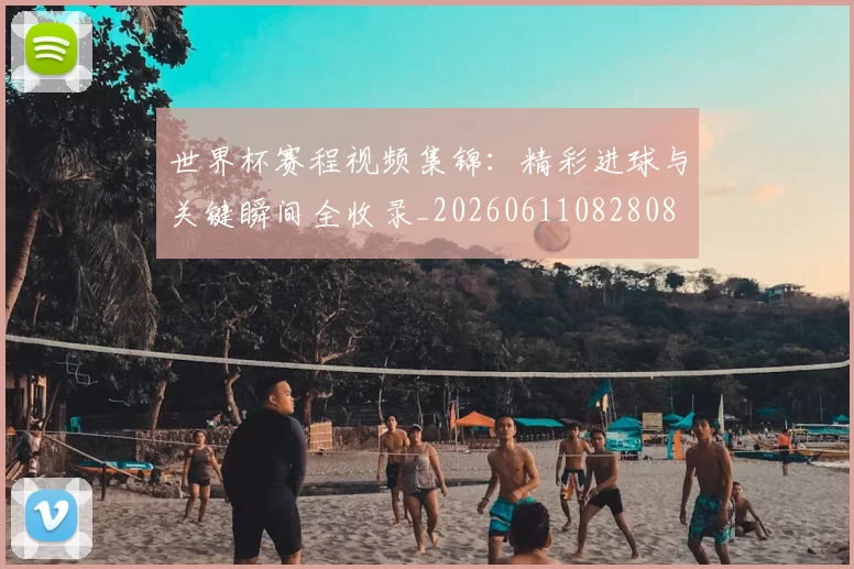 世界杯赛程视频集锦：精彩进球与关键瞬间全收录_20260611082808