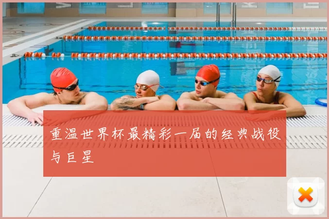重温世界杯最精彩一届的经典战役与巨星