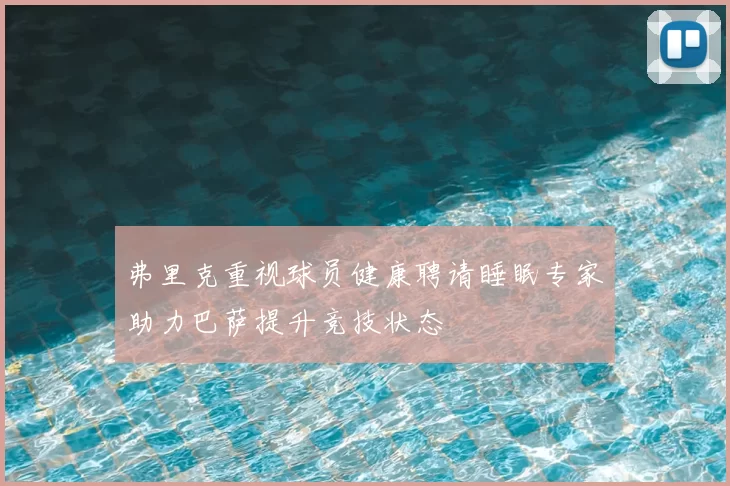 弗里克重视球员健康聘请睡眠专家助力巴萨提升竞技状态