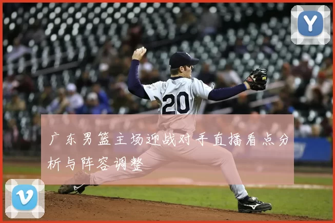 广东男篮主场迎战对手直播看点分析与阵容调整