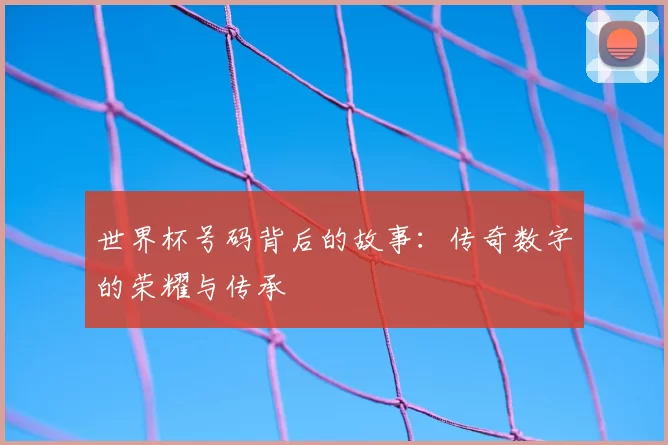 世界杯号码背后的故事:传奇数字的荣耀与传承