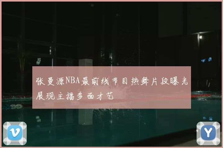 张曼源NBA最前线节目热舞片段曝光展现主播多面才艺