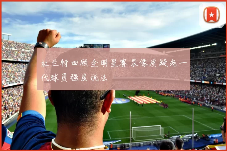 杜兰特回顾全明星赛录像质疑老一代球员强度说法