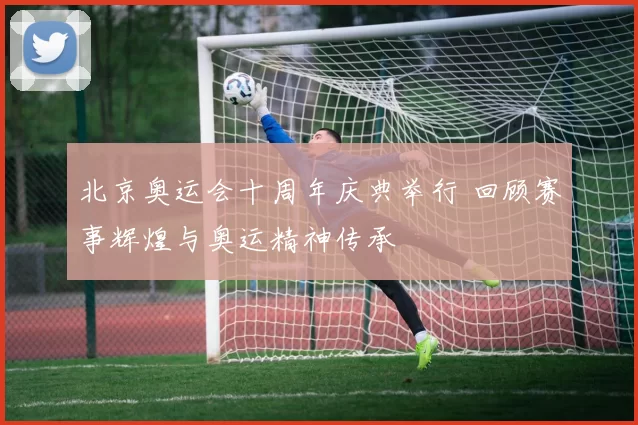 北京奥运会十周年庆典举行 回顾赛事辉煌与奥运精神传承