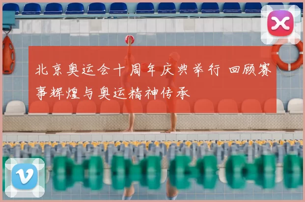 北京奥运会十周年庆典举行 回顾赛事辉煌与奥运精神传承