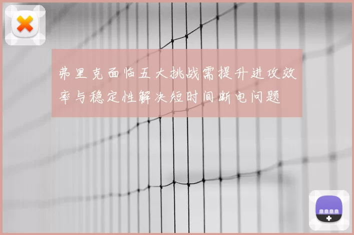 弗里克面临五大挑战需提升进攻效率与稳定性解决短时间断电问题