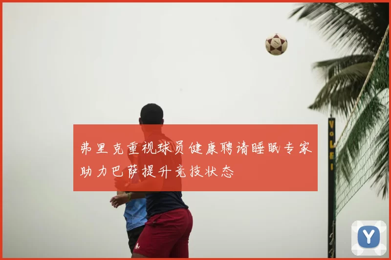 弗里克重视球员健康聘请睡眠专家助力巴萨提升竞技状态