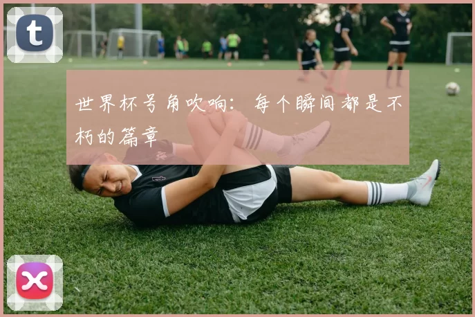 世界杯号角吹响：每个瞬间都是不朽的篇章