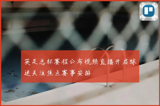 英足总杯赛程公布视频直播开启球迷关注焦点赛事安排