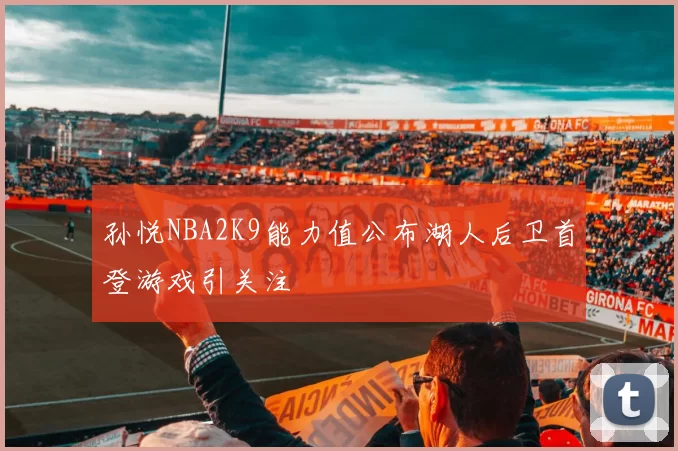 孙悦NBA2K9能力值公布湖人后卫首登游戏引关注