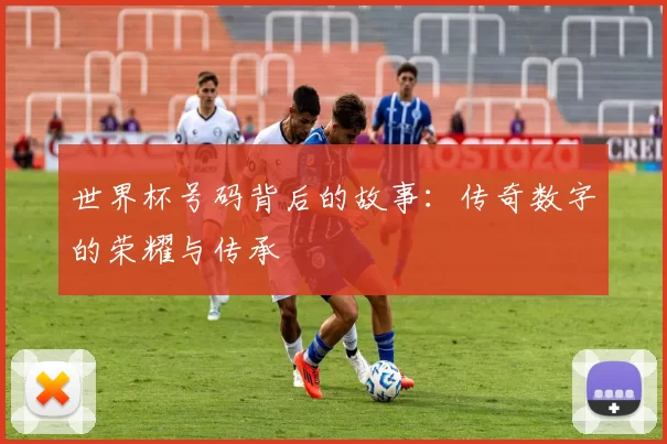 世界杯号码背后的故事:传奇数字的荣耀与传承