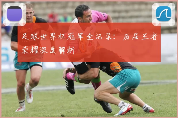 足球世界杯冠军全记录：历届王者荣耀深度解析