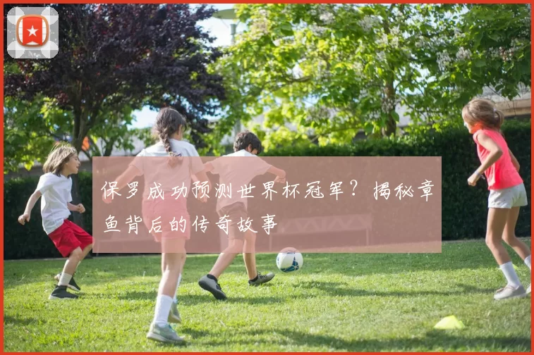 保罗成功预测世界杯冠军？揭秘章鱼背后的传奇故事