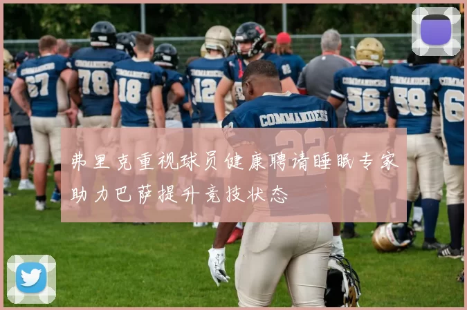 弗里克重视球员健康聘请睡眠专家助力巴萨提升竞技状态