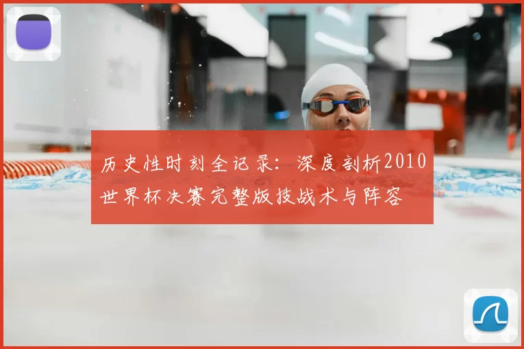历史性时刻全记录：深度剖析2010世界杯决赛完整版技战术与阵容