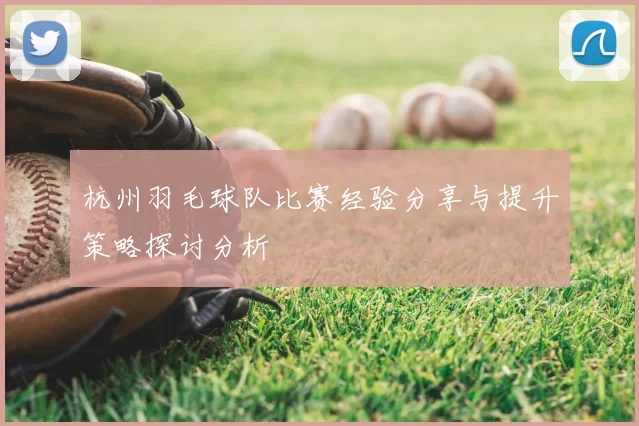 杭州羽毛球队比赛经验分享与提升策略探讨分析