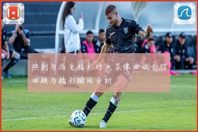 热刺与马竞精彩对决录像回放全程回顾与精彩瞬间分析