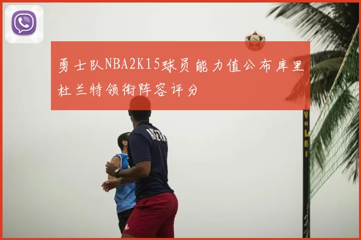 勇士队NBA2K15球员能力值公布库里杜兰特领衔阵容评分