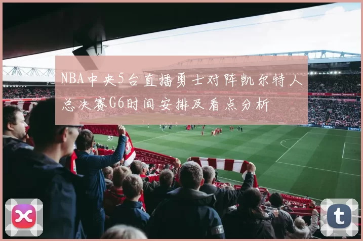 NBA中央5台直播勇士对阵凯尔特人总决赛G6时间安排及看点分析