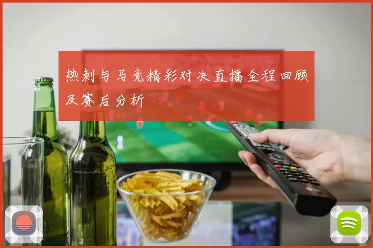 热刺与马竞精彩对决直播全程回顾及赛后分析