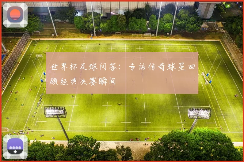 世界杯足球问答：专访传奇球星回顾经典决赛瞬间
