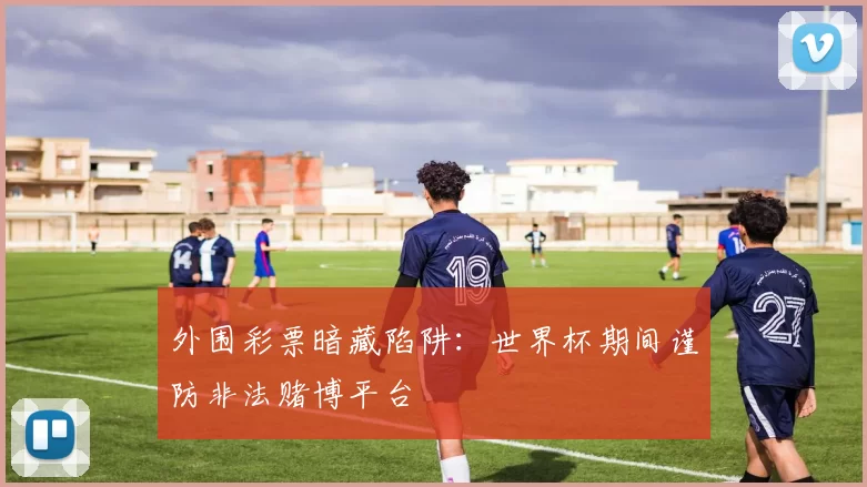 外围彩票暗藏陷阱：世界杯期间谨防非法赌博平台