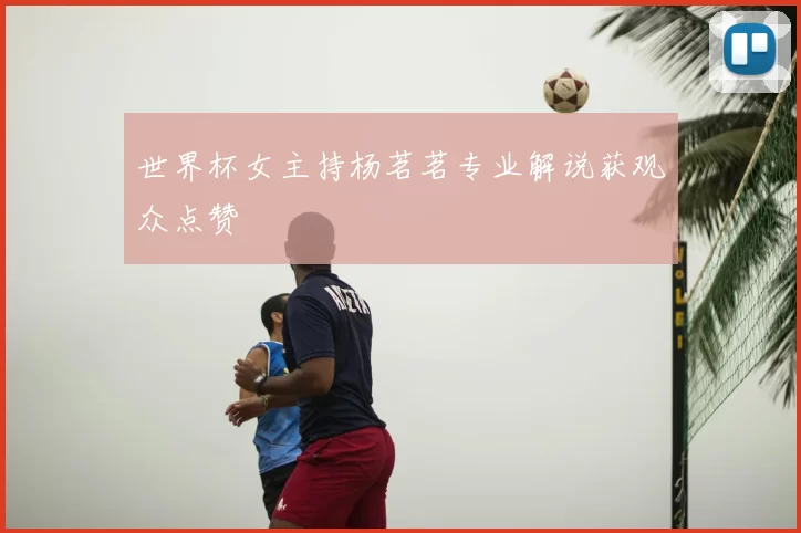 世界杯女主持杨茗茗专业解说获观众点赞
